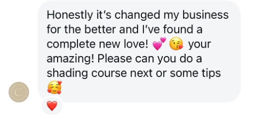 A student's message to Kayleigh: Honestly it's changed my business for the better and I've found a complete new love! You're amazing! Please can you do a shading course next or some tips.